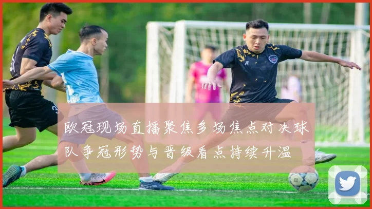 欧冠现场直播聚焦多场焦点对决球队争冠形势与晋级看点持续升温