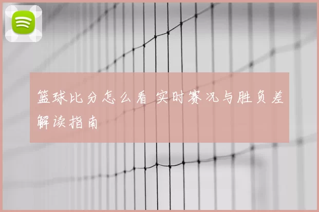 篮球比分怎么看 实时赛况与胜负差解读指南