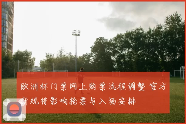 欧洲杯门票网上购票流程调整 官方新规将影响抢票与入场安排
