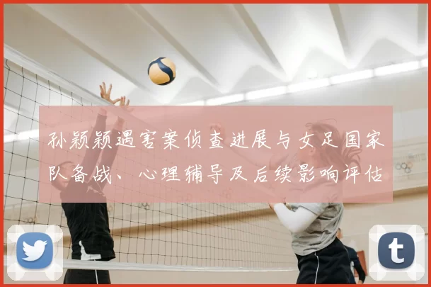 孙颖颖遇害案侦查进展与女足国家队备战、心理辅导及后续影响评估