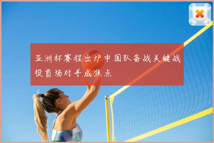 亚洲杯赛程出炉中国队备战关键战役首场对手成焦点