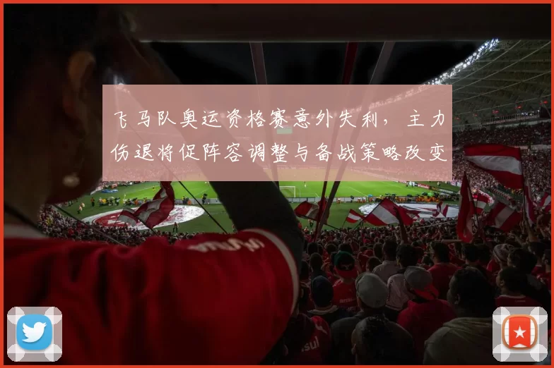 飞马队奥运资格赛意外失利,主力伤退将促阵容调整与备战策略改变