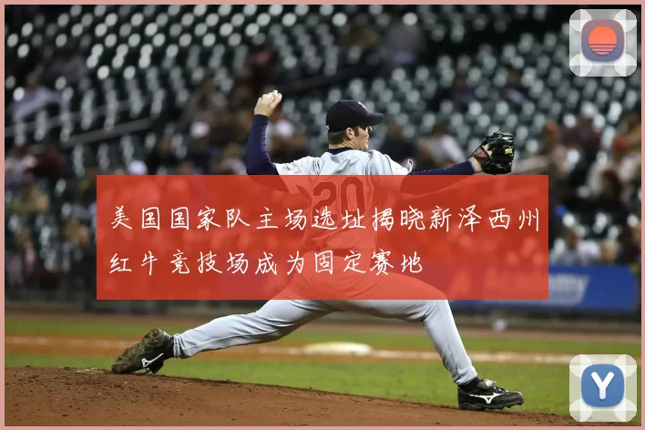 美国国家队主场选址揭晓新泽西州红牛竞技场成为固定赛地