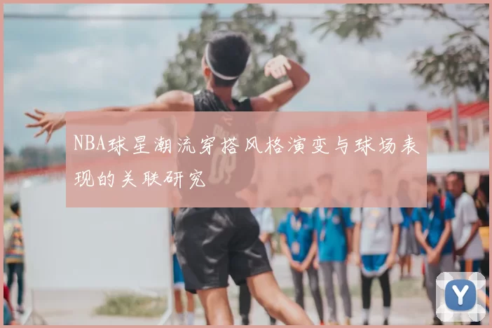 NBA球星潮流穿搭风格演变与球场表现的关联研究