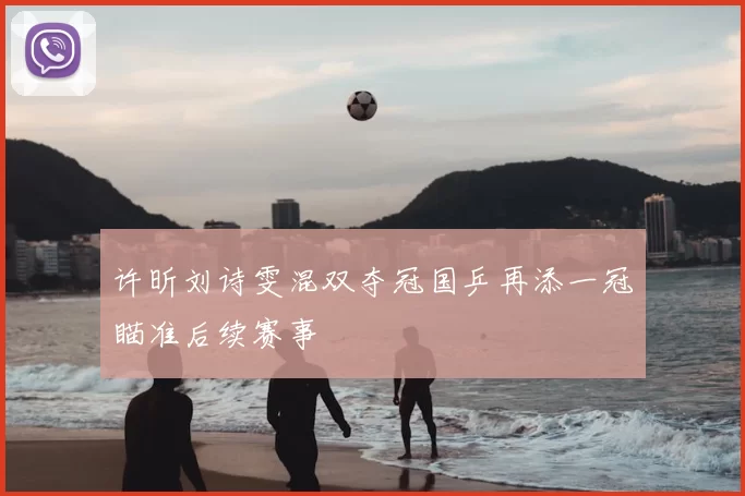 许昕刘诗雯混双夺冠国乒再添一冠瞄准后续赛事