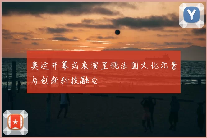 奥运开幕式表演呈现法国文化元素与创新科技融合