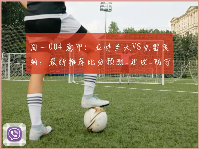 周一004 意甲：亚特兰大VS克雷莫纳，最新推荐比分预测_进攻_防守_战术