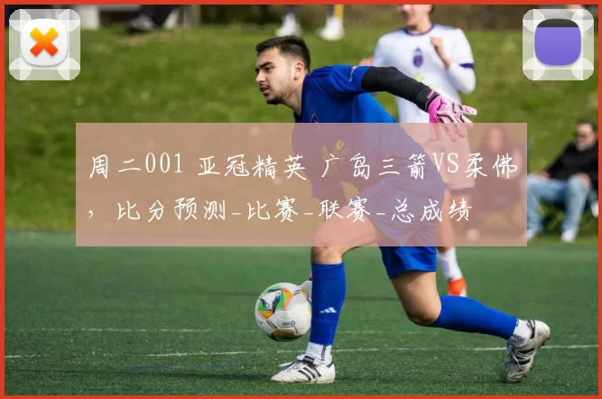 周二001 亚冠精英 广岛三箭VS柔佛，比分预测_比赛_联赛_总成绩