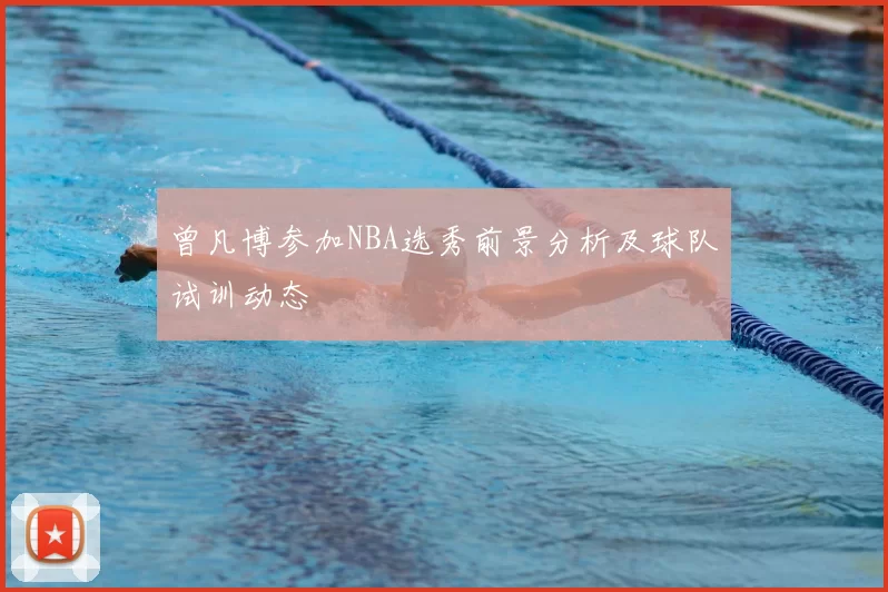 曾凡博参加NBA选秀前景分析及球队试训动态