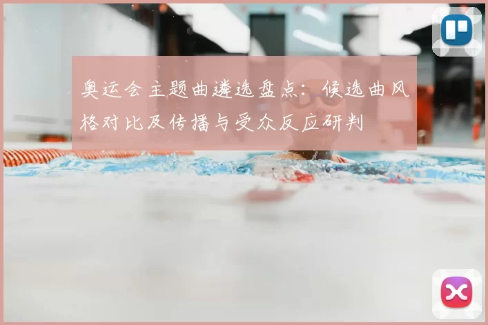 奥运会主题曲遴选盘点：候选曲风格对比及传播与受众反应研判