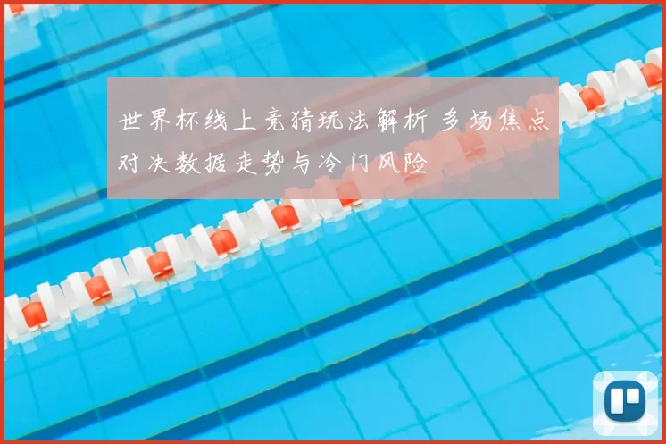 世界杯线上竞猜玩法解析 多场焦点对决数据走势与冷门风险