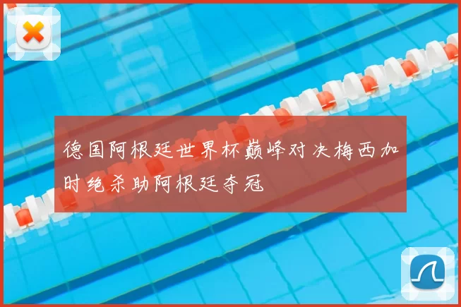 德国阿根廷世界杯巅峰对决梅西加时绝杀助阿根廷夺冠