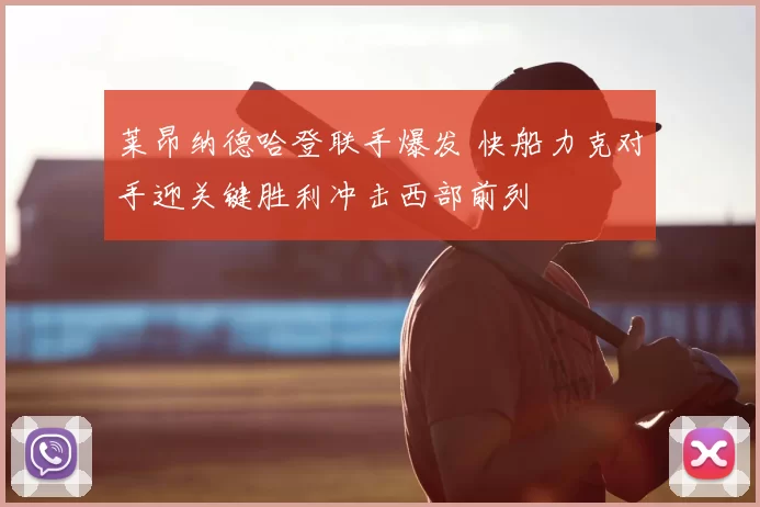 莱昂纳德哈登联手爆发 快船力克对手迎关键胜利冲击西部前列