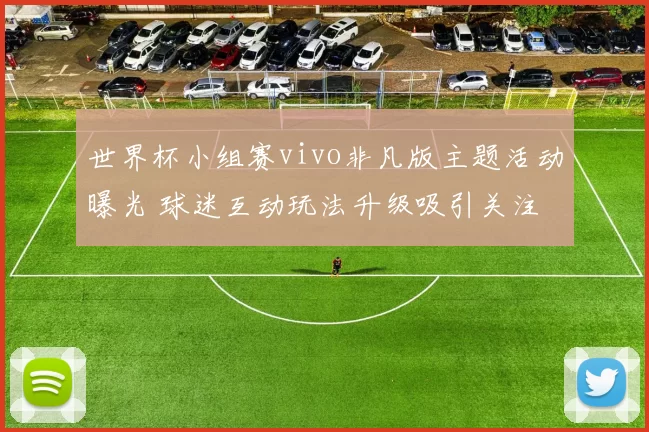 世界杯小组赛vivo非凡版主题活动曝光 球迷互动玩法升级吸引关注