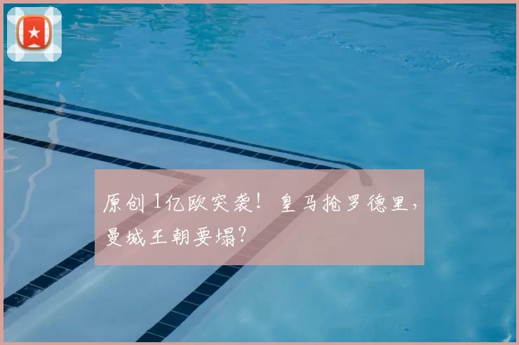 原创 1亿欧突袭！皇马抢罗德里，曼城王朝要塌？