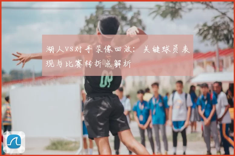 湖人vs对手录像回放：关键球员表现与比赛转折点解析