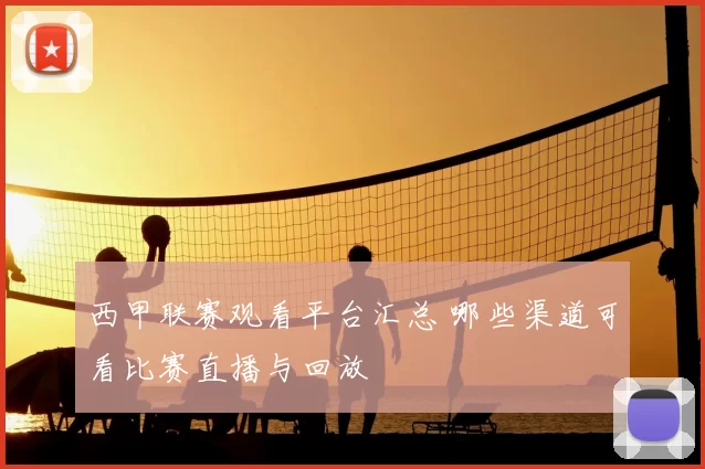 西甲联赛观看平台汇总 哪些渠道可看比赛直播与回放