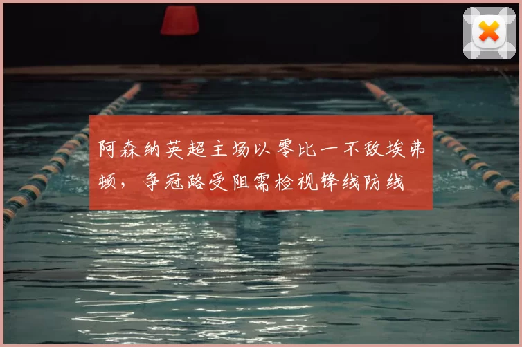阿森纳英超主场以零比一不敌埃弗顿，争冠路受阻需检视锋线防线