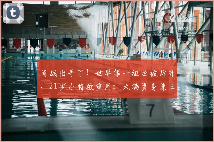 肖战出手了！世界第一组合被拆开，21岁小将被重用：大满贯身兼三项