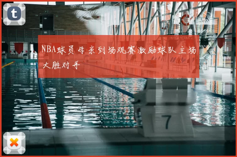 NBA球员母亲到场观赛激励球队主场大胜对手