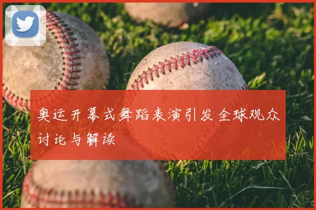 奥运开幕式舞蹈表演引发全球观众讨论与解读