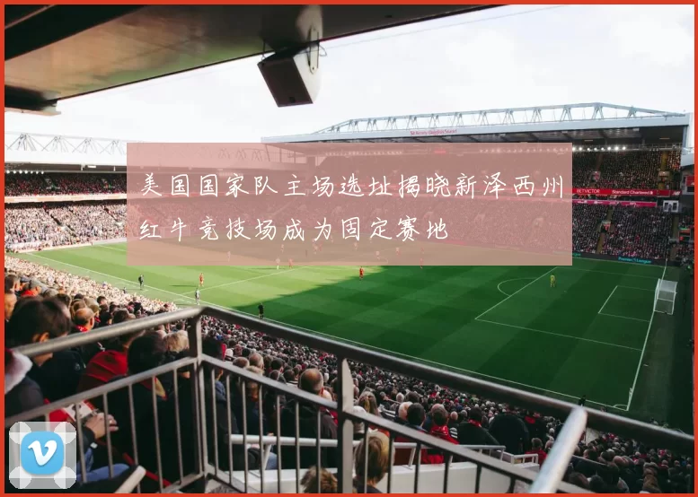 美国国家队主场选址揭晓新泽西州红牛竞技场成为固定赛地
