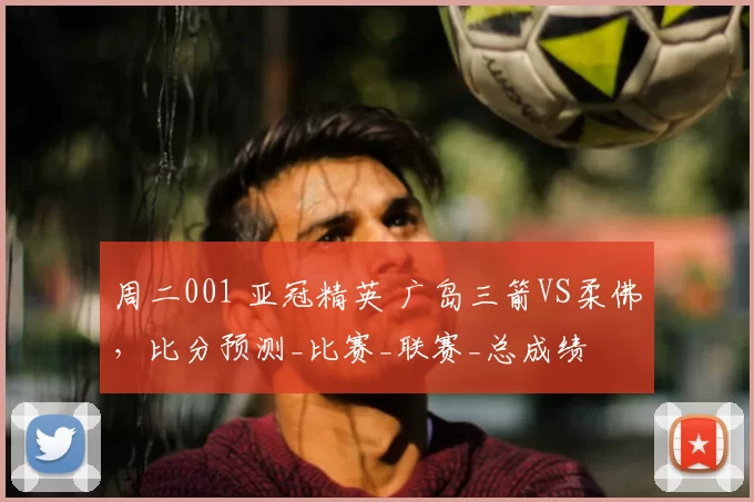 周二001 亚冠精英 广岛三箭VS柔佛，比分预测_比赛_联赛_总成绩