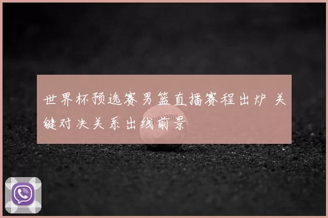世界杯预选赛男篮直播赛程出炉 关键对决关系出线前景
